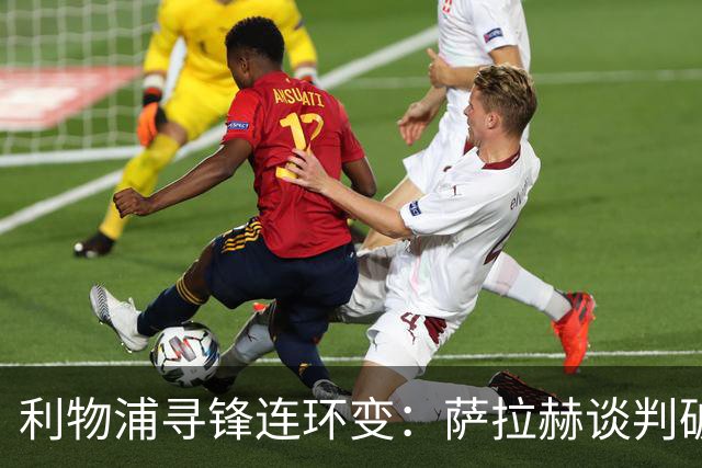 利物浦寻锋连环变：萨拉赫谈判破裂，大巴黎新目标开价1.2亿